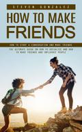 How to Make Friends: How to Start a Conversation and Make Friends (The Ultimate Guide on How to Socialize and How to Make Friends and Influence People)