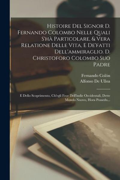 Histoire Del Signor D. Fernando Colombo Nelle Quali S’hà Particolare, & Vera Relatione Delle Vita, E De’fatti Dell’ammiraglio. D. Christoforo Colombo