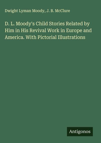 D. L. Moody’s Child Stories Related by Him in His Revival Work in Europe and America. With Pictorial Illustrations