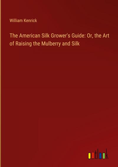 The American Silk Grower’s Guide: Or, the Art of Raising the Mulberry and Silk