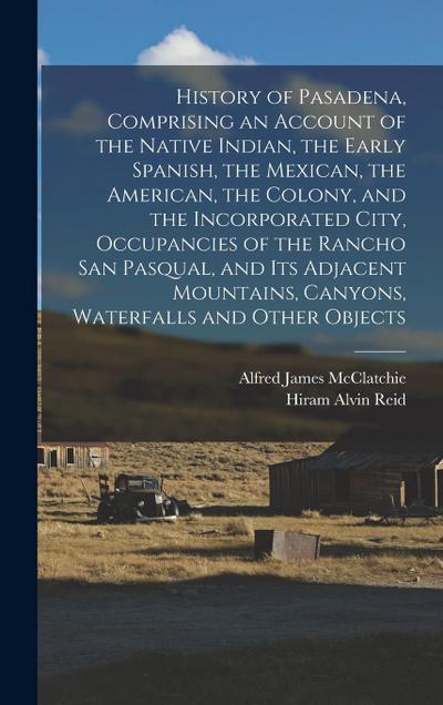History of Pasadena, Comprising an Account of the Native Indian, the Early Spanish, the Mexican, the American, the Colony, and the Incorporated City