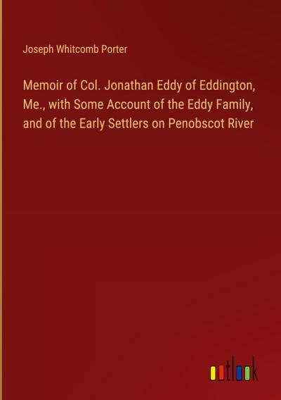 Memoir of Col. Jonathan Eddy of Eddington, Me., with Some Account of the Eddy Family, and of the Early Settlers on Penobscot River