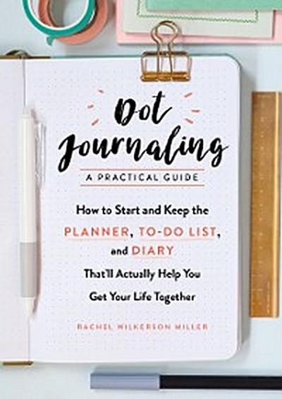 Dot Journaling - A Practical Guide: How to Start and Keep the Planner, To-Do List, and Diary That’ll Actually Help You Get Your Life Together