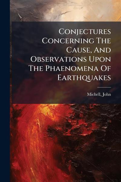 Conjectures Concerning The Cause, And Observations Upon The Phaenomena Of Earthquakes