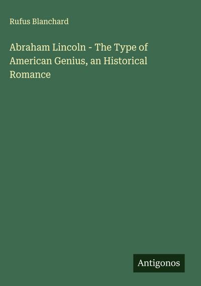 Abraham Lincoln - The Type of American Genius, an Historical Romance