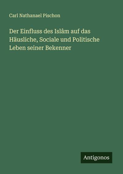 Der Einfluss des Islâm auf das Häusliche, Sociale und Politische Leben seiner Bekenner