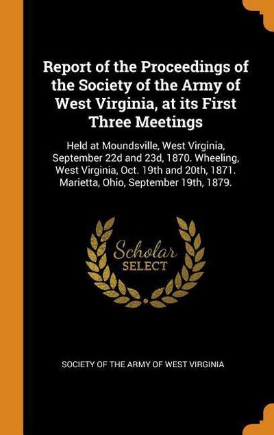 Report of the Proceedings of the Society of the Army of West Virginia, at Its First Three Meetings: Held at Moundsville, West Virginia, September 22d