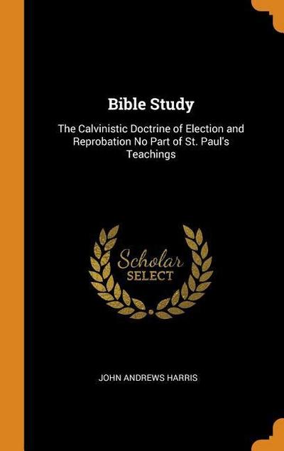Bible Study: The Calvinistic Doctrine of Election and Reprobation No Part of St. Paul’s Teachings