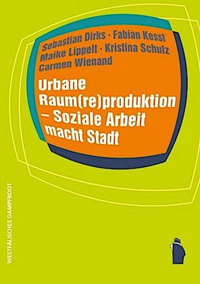 Urbane Raum(re)produktion - Soziale Arbeit macht Stadt (Raumproduktionen: Theorie und gesellschaftliche Praxis)