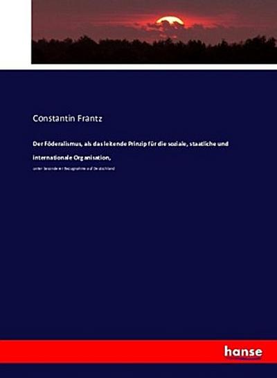 Der Föderalismus, als das leitende Prinzip für die soziale, staatliche und internationale Organisation