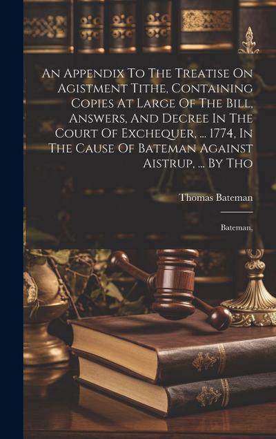 An Appendix To The Treatise On Agistment Tithe, Containing Copies At Large Of The Bill, Answers, And Decree In The Court Of Exchequer, ... 1774, In Th