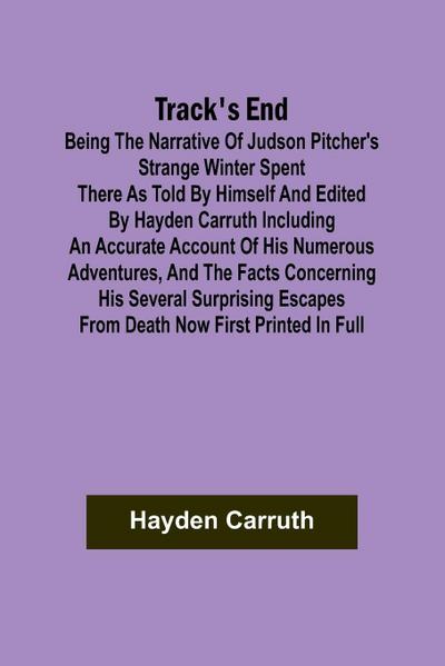 Track’s End Being the Narrative of Judson Pitcher’s Strange Winter Spent There as Told by Himself and Edited by Hayden Carruth Including an Accurate Account of His Numerous Adventures, and the Facts Concerning His Several Surprising Escapes from Death Now