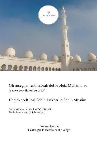 Gli Insegnamenti Morali del Profeta Muhammad (Pace E Benedizioni Su Di Lui): Hadith Scelti Dal Sahih Bukhari E Sahih Muslim