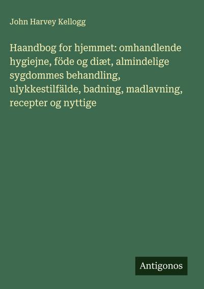 Haandbog for hjemmet: omhandlende hygiejne, föde og diæt, almindelige sygdommes behandling, ulykkestilfälde, badning, madlavning, recepter og nyttige