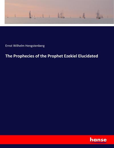 The Prophecies of the Prophet Ezekiel Elucidated