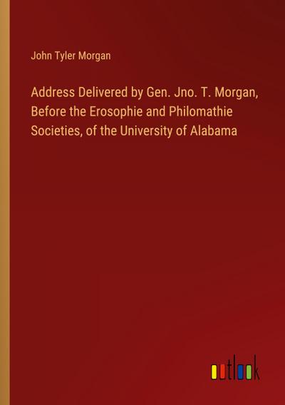 Address Delivered by Gen. Jno. T. Morgan, Before the Erosophie and Philomathie Societies, of the University of Alabama