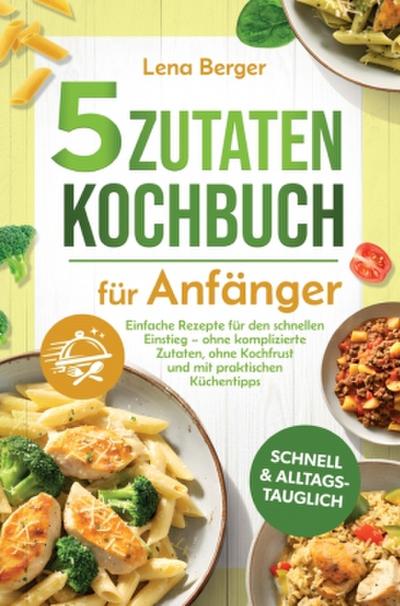 5 Zutaten Kochbuch für Anfänger: Einfache Rezepte für den schnellen Einstieg