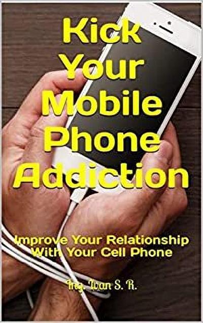 Kick Your Mobile Phone Addiction: Improve Your Relationship With Your Cell Phone