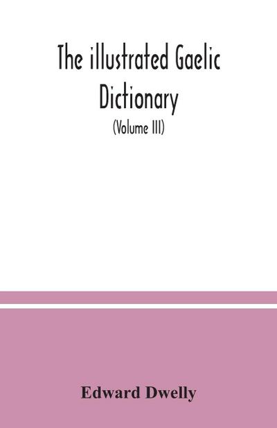 The illustrated Gaelic dictionary, specially designed for beginners and for use in schools, including every Gaelic word in all the other Gaelic dictionaries and printed books, as well as an immense number never in print before (Volume III)
