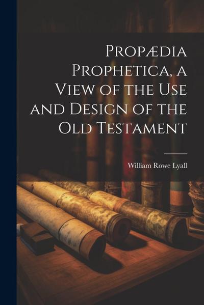 Propædia Prophetica, a View of the Use and Design of the Old Testament