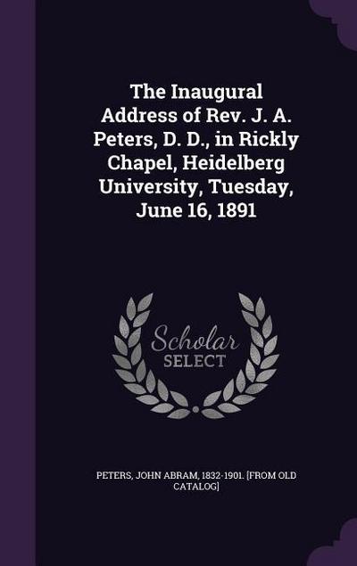The Inaugural Address of Rev. J. A. Peters, D. D., in Rickly Chapel, Heidelberg University, Tuesday, June 16, 1891