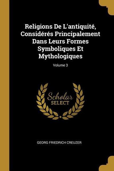 Religions De L’antiquité, Considérés Principalement Dans Leurs Formes Symboliques Et Mythologiques; Volume 3