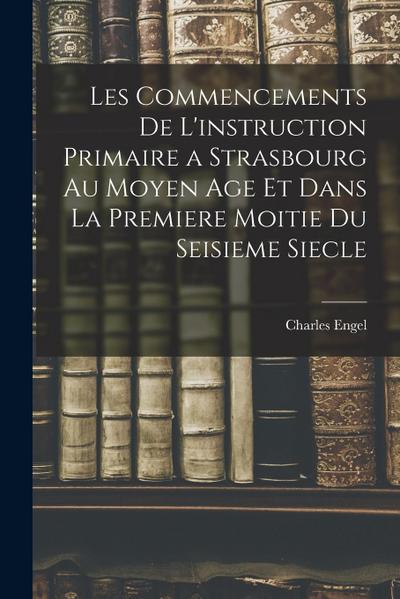 Les Commencements De L’instruction Primaire a Strasbourg Au Moyen Age Et Dans La Premiere Moitie Du Seisieme Siecle