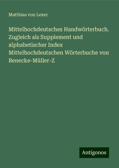 Mittelhochdeutsches Handwörterbuch. Zugleich als Supplement und alphabetischer Index Mittelhochdeutschen Wörterbuche von Benecke-Müller-Z