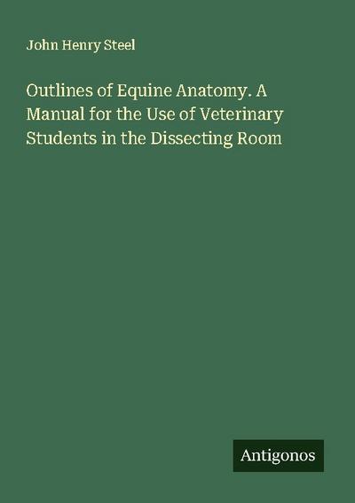 Outlines of Equine Anatomy. A Manual for the Use of Veterinary Students in the Dissecting Room