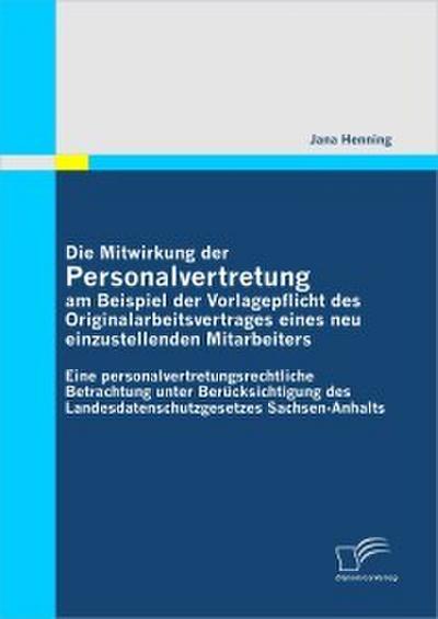 Die Mitwirkung der Personalvertretung am Beispiel der Vorlagepflicht des Originalarbeitsvertrages eines neu einzustellenden Mitarbeiters: Eine personalvertretungsrechtliche Betrachtung unter Berücksichtigung des Landesdatenschutzgesetzes Sachsen-Anha