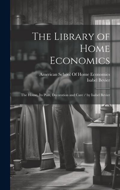 The Library of Home Economics: The House, Its Plan, Decoration and Care / by Isabel Bevier