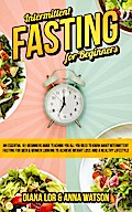 Intermittent Fasting For Beginners: An Essential 101 Beginners Guide Teaching You All You Need To Know About Intermittent Fasting For Men & Women Looking To Achieve Weight Loss And A Healthy Lifestyle