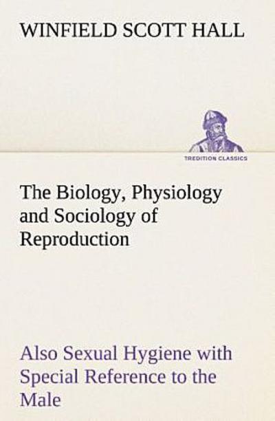 The Biology, Physiology and Sociology of Reproduction Also Sexual Hygiene with Special Reference to the Male