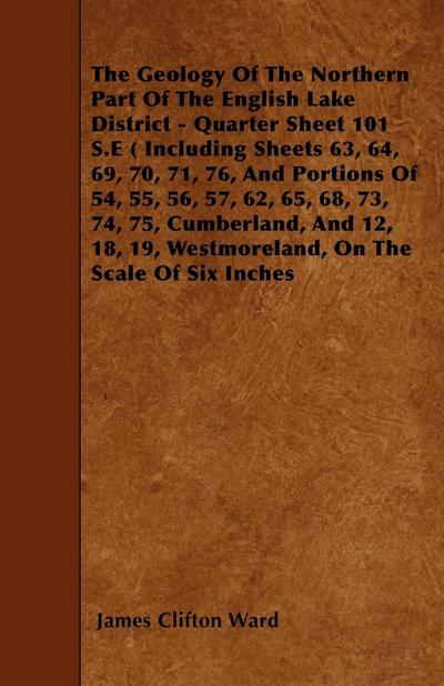 The Geology Of The Northern Part Of The English Lake District - Quarter Sheet 101 S.E ( Including Sheets 63, 64, 69, 70, 71, 76, And Portions Of 54, 55, 56, 57, 62, 65, 68, 73, 74, 75, Cumberland, And 12, 18, 19, Westmoreland, On The Scale Of Six Inches