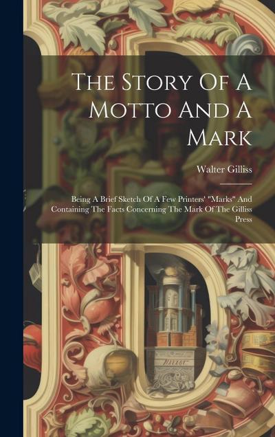 The Story Of A Motto And A Mark: Being A Brief Sketch Of A Few Printers’ "marks" And Containing The Facts Concerning The Mark Of The Gilliss Press