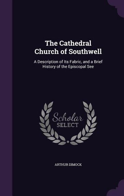 The Cathedral Church of Southwell: A Description of Its Fabric, and a Brief History of the Episcopal See