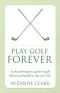 Play Golf Forever - a physiotherapist’s guide to golf fitness and health for the over 50s