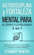 Autodisciplina y Fortaleza Mental Para el Éxito y la Felicidad: Desarrolla tu disciplina, construye hábitos diarios saludables y supera la procrastinación y encontrar la verdadera libertad