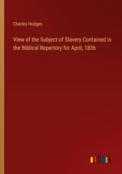 View of the Subject of Slavery Contained in the Biblical Repertory for April, 1836