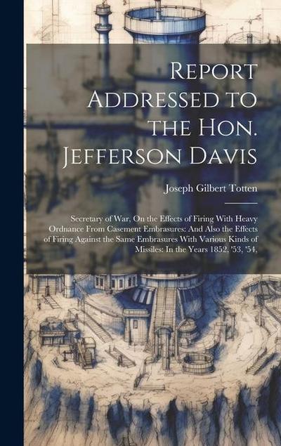 Report Addressed to the Hon. Jefferson Davis: Secretary of War, On the Effects of Firing With Heavy Ordnance From Casement Embrasures: And Also the Ef