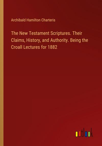 The New Testament Scriptures. Their Claims, History, and Authority. Being the Croall Lectures for 1882
