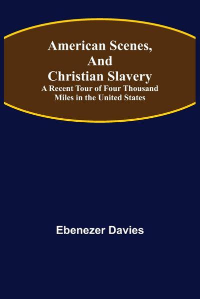 American Scenes, and Christian Slavery ; A Recent Tour of Four Thousand Miles in the United States