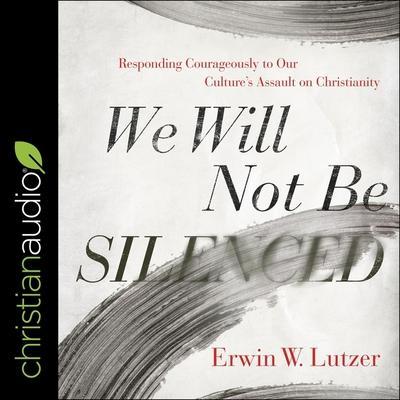 We Will Not Be Silenced Lib/E: Responding Courageously to Our Culture’s Assault on Christianity