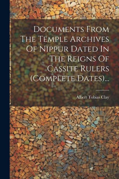 Documents From The Temple Archives Of Nippur Dated In The Reigns Of Cassite Rulers (complete Dates)...