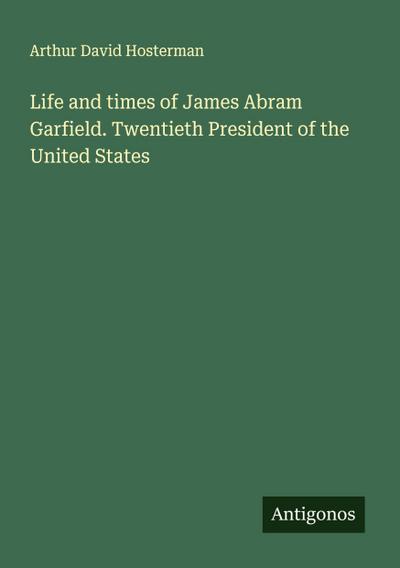 Life and times of James Abram Garfield. Twentieth President of the United States