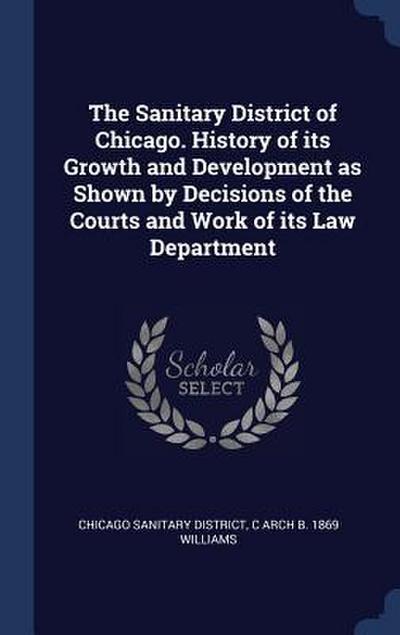 The Sanitary District of Chicago. History of its Growth and Development as Shown by Decisions of the Courts and Work of its Law Department