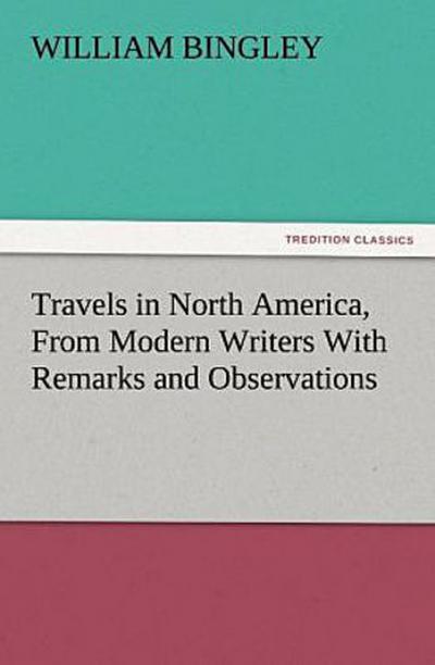 Travels in North America, From Modern Writers With Remarks and Observations, Exhibiting a Connected View of the Geography and Present State of that Quarter of the Globe