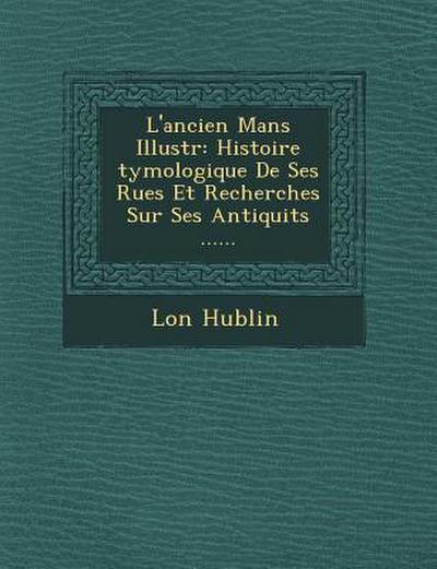 L’Ancien Mans Illustr: Histoire Tymologique de Ses Rues Et Recherches Sur Ses Antiquit S ......