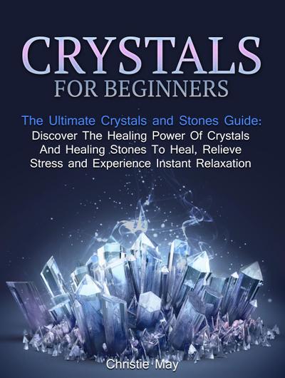 Crystals: Crystals and Stones Guide - Discover The Healing Power of Crystals and Healing Stones To Heal, Relieve Stress and Experience Instant Relaxation