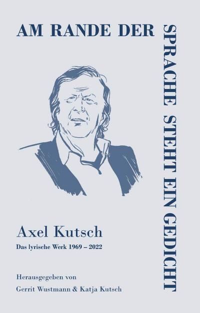 Am rande der Sprache steht ein Gedicht: Axel Kutsch - Das lyrische Werk 1969 - 2022